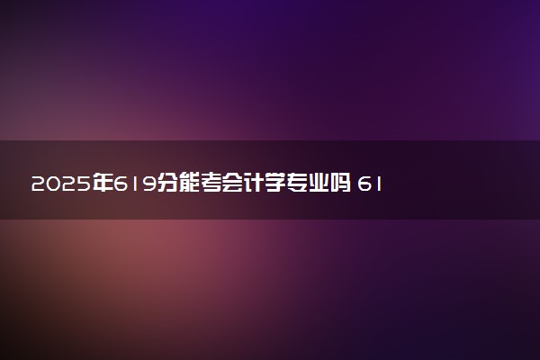 2025年619分能考会计学专业吗 619分会计学专业大学推荐