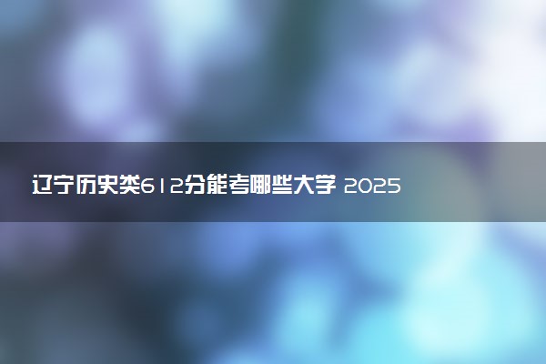 辽宁历史类612分能考哪些大学 2025考生稳上的大学名单