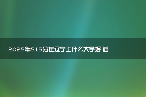 2025年515分在辽宁上什么大学好 近三年录取分数线是多少