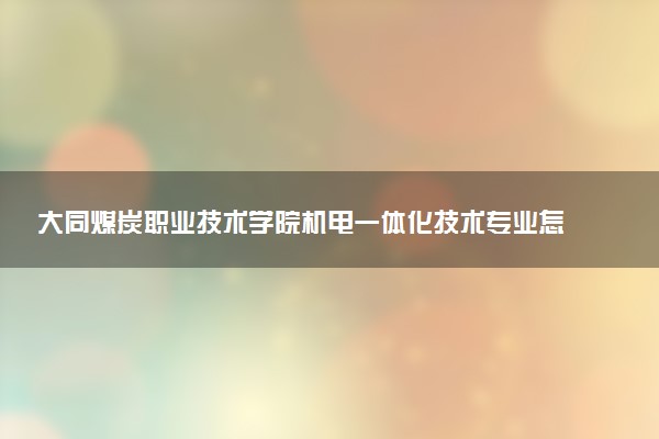 大同煤炭职业技术学院机电一体化技术专业怎么样 录取分数线多少
