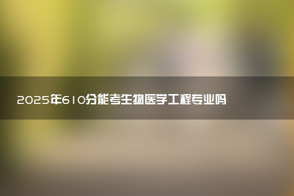 2025年610分能考生物医学工程专业吗 610分生物医学工程专业大学推荐