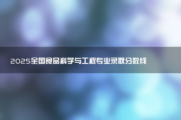2025全国食品科学与工程专业录取分数线 附最好的大学排名