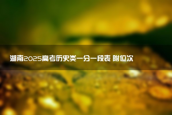 湖南2025高考历史类一分一段表 附位次排名对应大学
