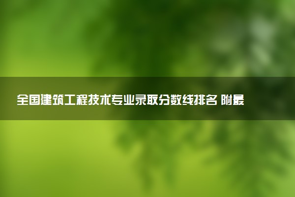 全国建筑工程技术专业录取分数线排名 附最低分的大学(2025年参考)