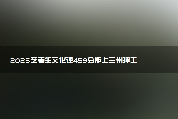 2025艺考生文化课459分能上兰州理工大学吗