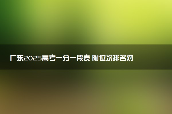 广东2025高考一分一段表 附位次排名对应大学