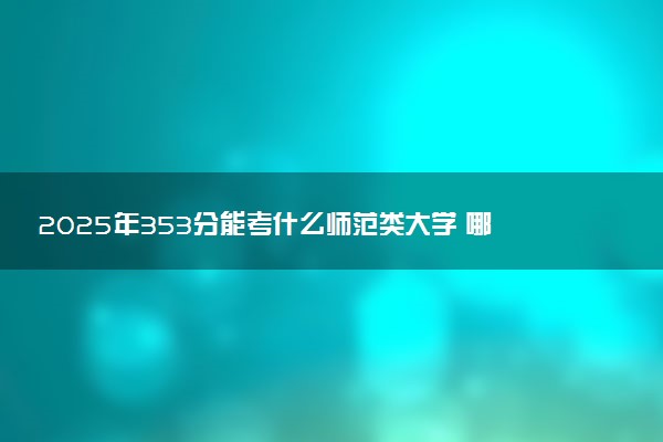 2025年353分能考什么师范类大学 哪些大学值得报