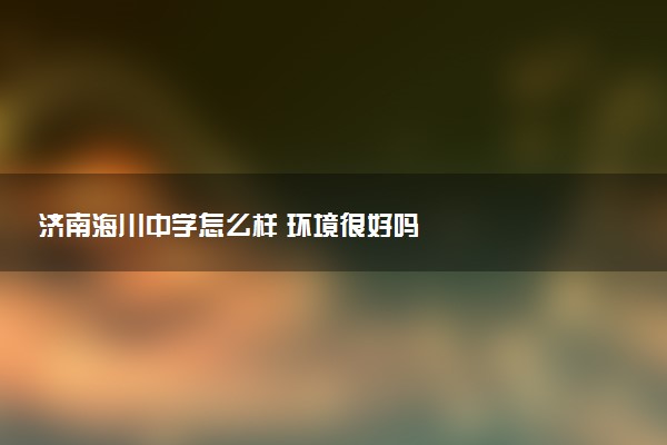 济南海川中学怎么样 环境很好吗
