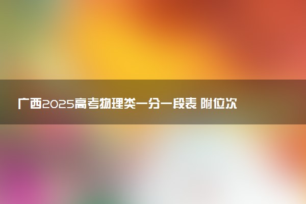 广西2025高考物理类一分一段表 附位次排名对应大学