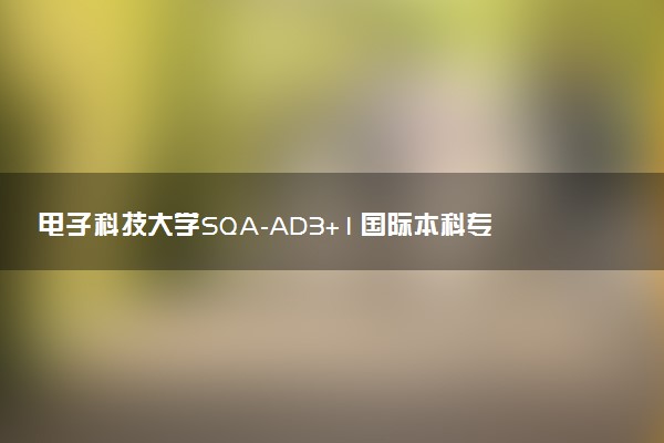电子科技大学SQA-AD3+1国际本科专业及学费 实力怎么样
