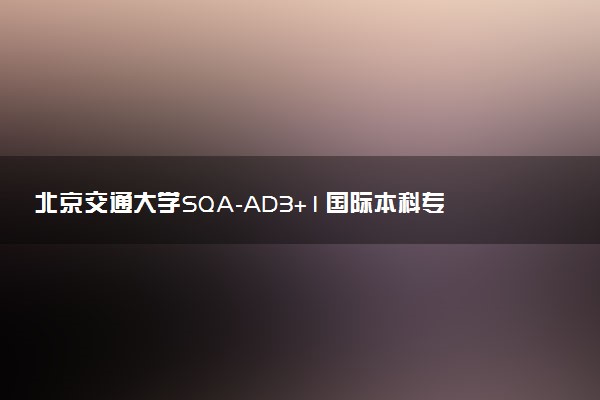 北京交通大学SQA-AD3+1国际本科专业及学费 实力怎么样