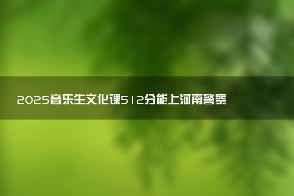 2025音乐生文化课512分能上河南警察学院吗