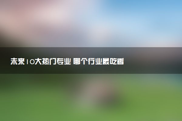 未来10大热门专业 哪个行业最吃香