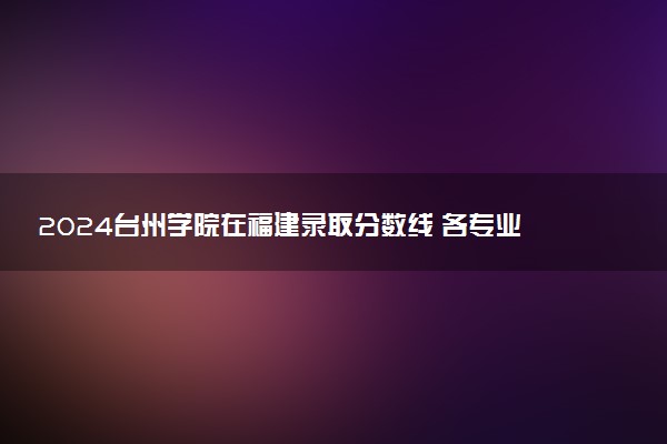 2024台州学院在福建录取分数线 各专业分数及位次