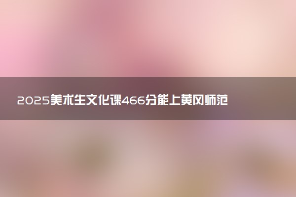 2025美术生文化课466分能上黄冈师范学院吗