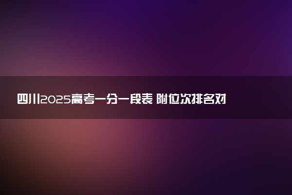 四川2025高考一分一段表 附位次排名对应大学