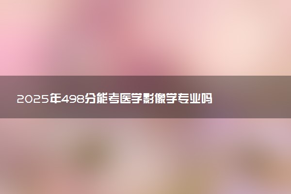 2025年498分能考医学影像学专业吗 498分医学影像学专业大学推荐