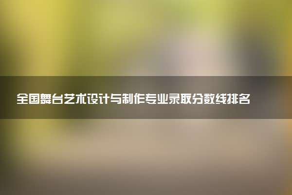 全国舞台艺术设计与制作专业录取分数线排名 附最低分的大学(2025年参考)