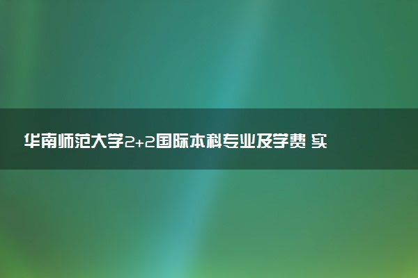 华南师范大学2+2国际本科专业及学费 实力怎么样