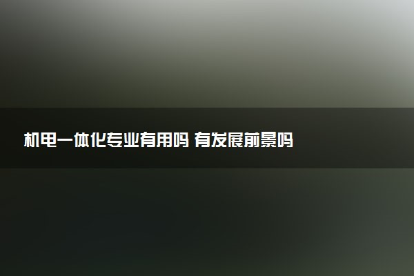 机电一体化专业有用吗 有发展前景吗