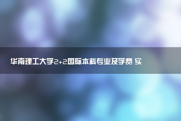 华南理工大学2+2国际本科专业及学费 实力如何