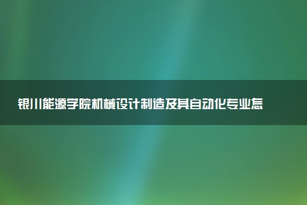 银川能源学院机械设计制造及其自动化专业怎么样 录取分数线多少