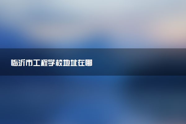 临沂市工程学校地址在哪