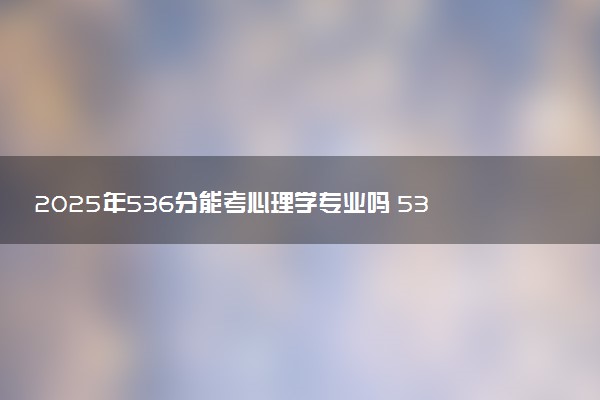 2025年536分能考心理学专业吗 536分心理学专业大学推荐
