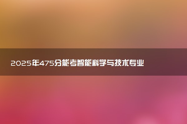 2025年475分能考智能科学与技术专业吗 475分智能科学与技术专业大学推荐