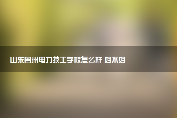 山东鲁州电力技工学校怎么样 好不好