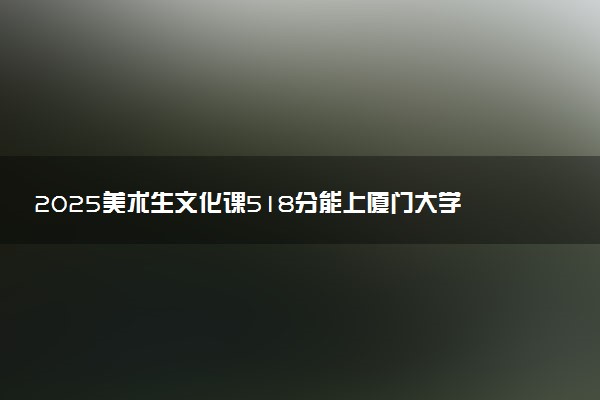 2025美术生文化课518分能上厦门大学嘉庚学院吗