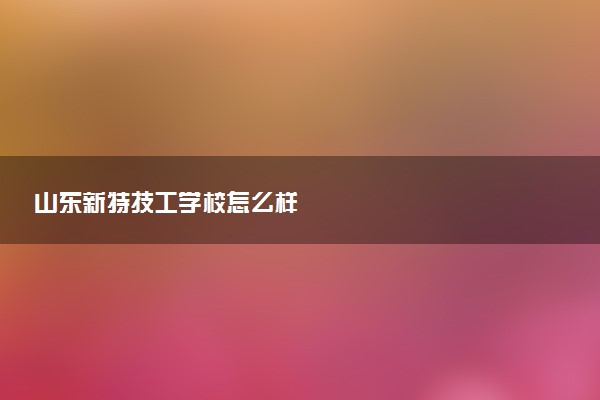 山东新特技工学校怎么样