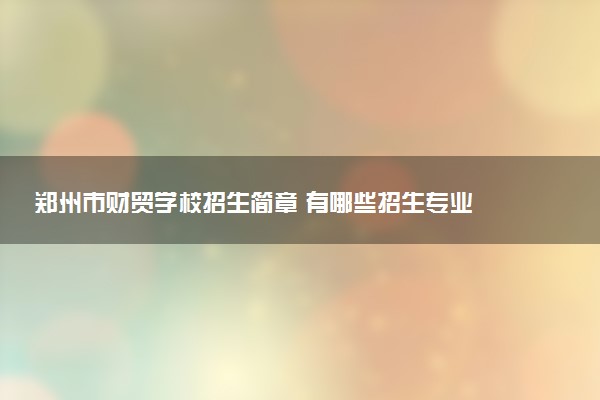 郑州市财贸学校招生简章 有哪些招生专业