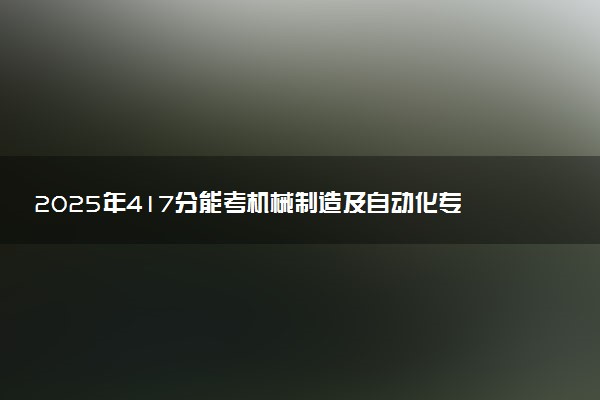 2025年417分能考机械制造及自动化专业吗 417分机械制造及自动化专业大学推荐