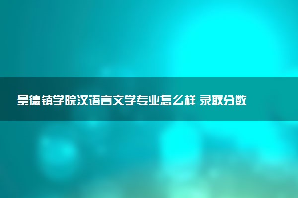 景德镇学院汉语言文学专业怎么样 录取分数线多少