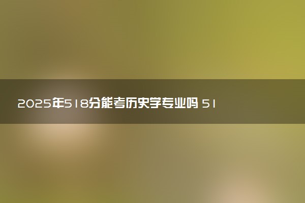 2025年518分能考历史学专业吗 518分历史学专业大学推荐