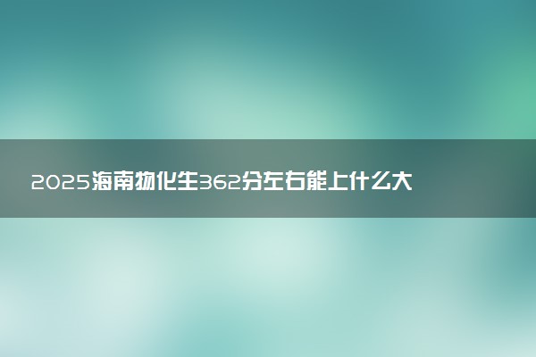 2025海南物化生362分左右能上什么大学 可以报考的院校名单