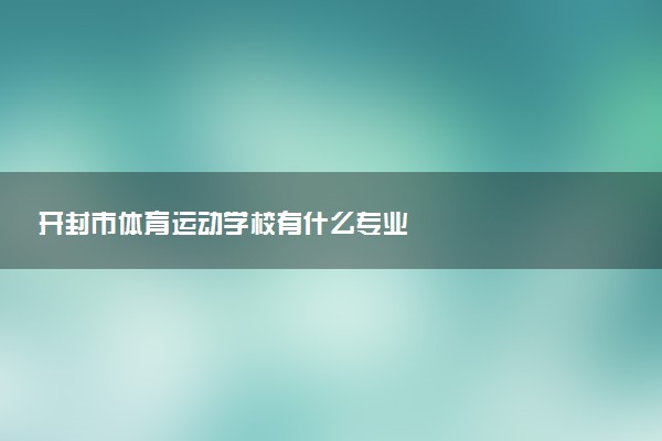 开封市体育运动学校有什么专业