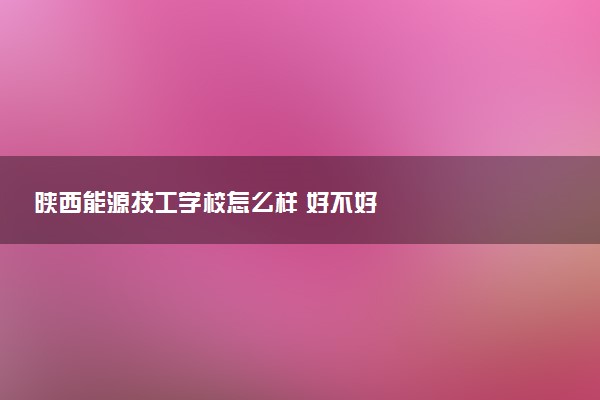 陕西能源技工学校怎么样 好不好