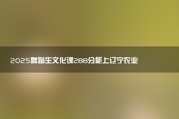 2025舞蹈生文化课288分能上辽宁农业职业技术学院吗
