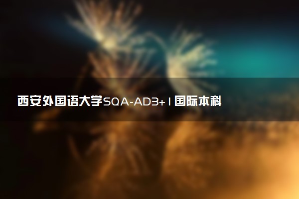 西安外国语大学SQA-AD3+1国际本科专业及学费 实力如何