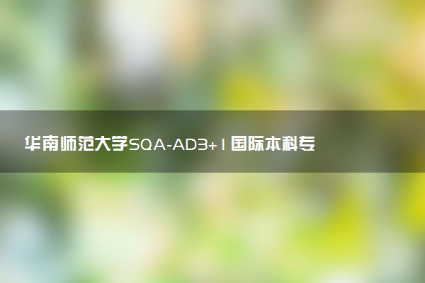 华南师范大学SQA-AD3+1国际本科专业及学费 实力如何