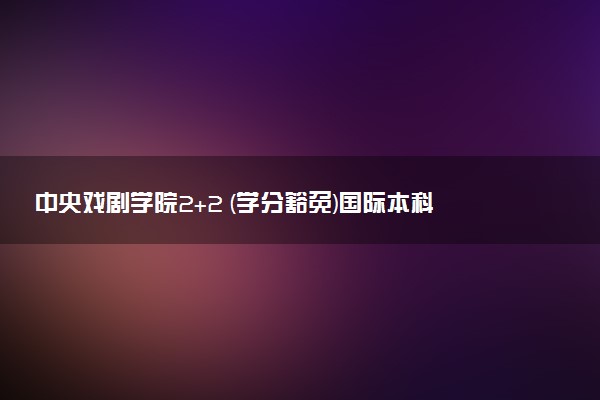中央戏剧学院2+2 (学分豁免)国际本科专业及学费 实力如何