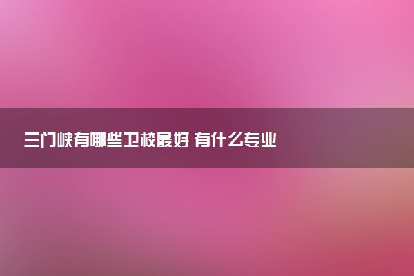 三门峡有哪些卫校最好 有什么专业