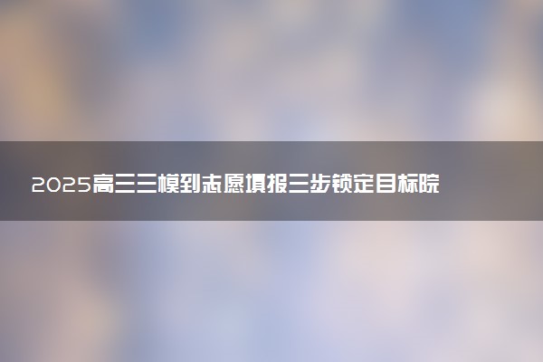 2025高三三模到志愿填报三步锁定目标院校 方法推荐