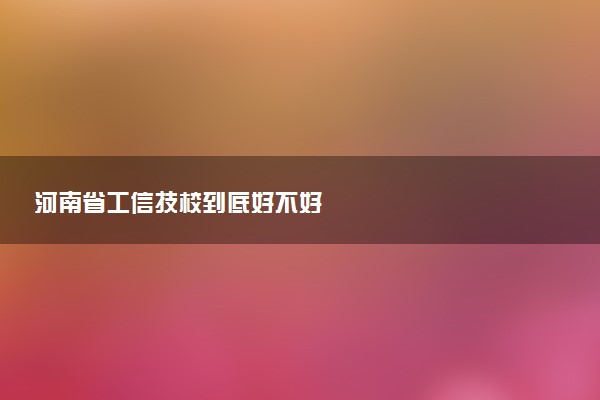 河南省工信技校到底好不好