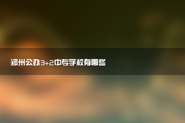 郑州公办3+2中专学校有哪些