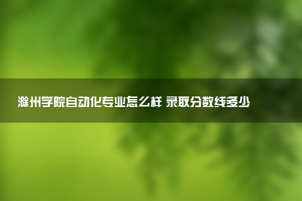 滁州学院自动化专业怎么样 录取分数线多少