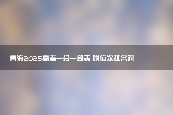青海2025高考一分一段表 附位次排名对应大学
