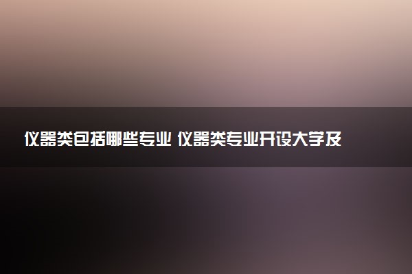 仪器类包括哪些专业 仪器类专业开设大学及专业代码